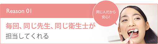 毎回同じ先生、同じ衛生士が担当してくれる