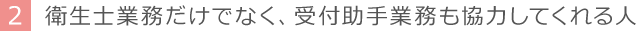 2 衛生士業務だけでなく、受付助手業務も協力してくれる人